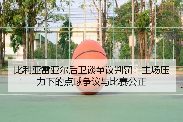 比利亚雷亚尔后卫谈争议判罚:主场压力下的点球争议与比赛公正